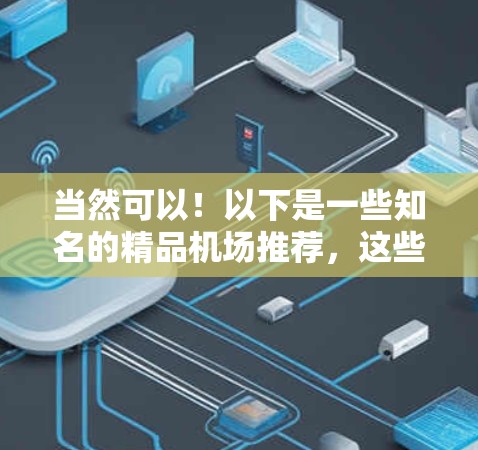 当然可以!以下是一些知名的精品机场推荐,这些机场以其卓越的设施、优质的服务和独特的经历而闻名 当然可以!以下是一些知名的精品机场推荐,这些机场以其卓越的设施、优质的服务和独特的经历而闻名