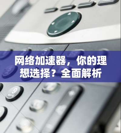 网络加速器,你的理想选择?全面解析免费网络加速器的优缺点 网络加速器,你的理想选择?全面解析免费网络加速器的优缺点