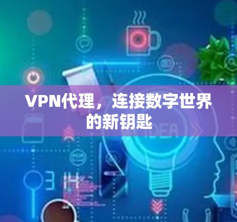 VPN代理,连接数字世界的新钥匙 VPN代理,连接数字世界的新钥匙