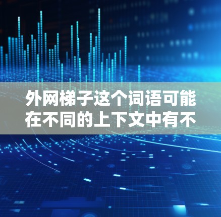 外网梯子这个词语可能在不同的上下文中有不同的解释,具体取决于上下文的含义和领域。以下是一些可能的解释和应用场景 外网梯子这个词语可能在不同的上下文中有不同的解释,具体取决于上下文的含义和领域。以下是一些可能的解释和应用场景