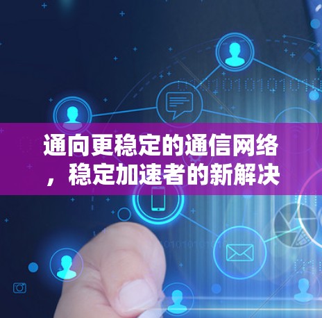 通向更稳定的通信网络,稳定加速者的新解决方案 通向更稳定的通信网络,稳定加速者的新解决方案
