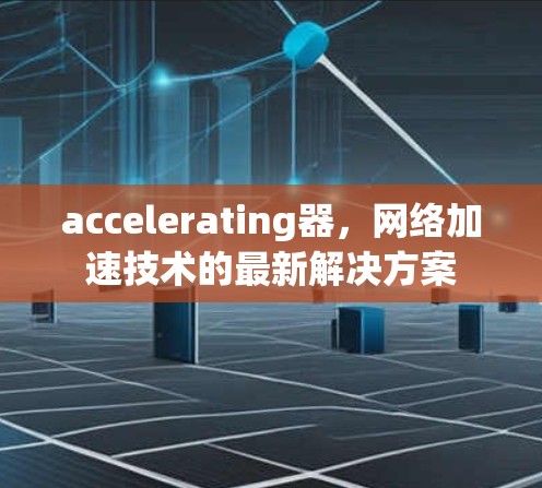 accelerating器,网络加速技术的最新解决方案 accelerating器,网络加速技术的最新解决方案