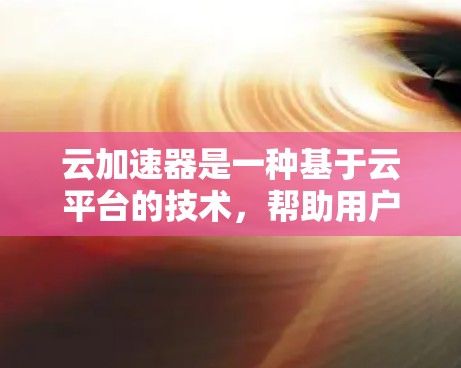 云加速器是一种基于云平台的技术,帮助用户在云端环境中加速特定应用或任务,提升处理速度和效率,减少等待时间。以下是对云加速器的详细分析 云加速器是一种基于云平台的技术,帮助用户在云端环境中加速特定应用或任务,提升处理速度和效率,减少等待时间。以下是对云加速器的详细分析