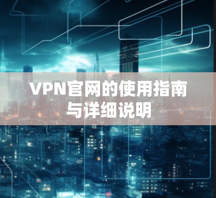 VPN官网的使用指南与详细说明 VPN官网的使用指南与详细说明