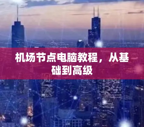 机场节点电脑教程,从基础到高级 机场节点电脑教程,从基础到高级