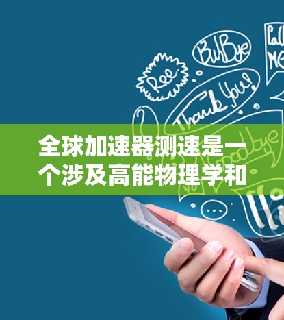 全球加速器测速是一个涉及高能物理学和工程学的技术领域,主要目标是验证加速器的性能和准确性,特别是在检测相对论效应方面。以下是关于全球加速器测速的详细信息 全球加速器测速是一个涉及高能物理学和工程学的技术领域,主要目标是验证加速器的性能和准确性,特别是在检测相对论效应方面。以下是关于全球加速器测速的详细信息