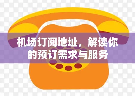 机场订阅地址,解读你的预订需求与服务 机场订阅地址,解读你的预订需求与服务