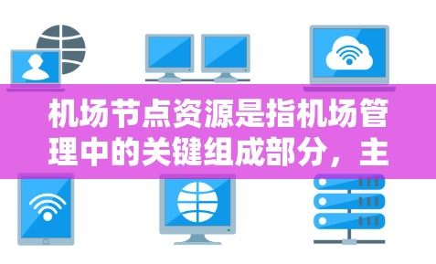 机场节点资源是指机场管理中的关键组成部分,主要包括以下几个方面 机场节点资源是指机场管理中的关键组成部分,主要包括以下几个方面