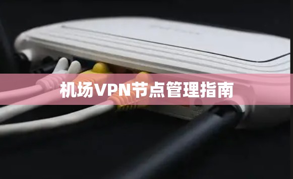 机场VPN节点管理指南 机场VPN节点管理指南