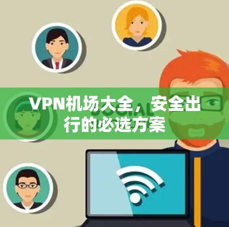 VPN机场大全,安全出行的必选方案 VPN机场大全,安全出行的必选方案