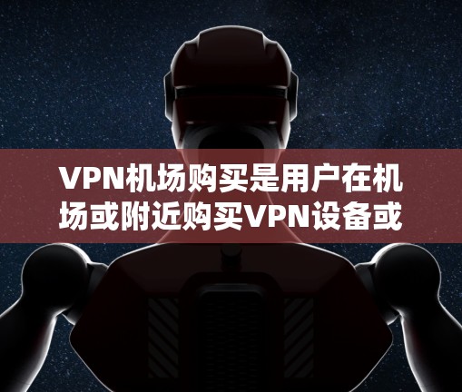 VPN机场购买是用户在机场或附近购买VPN设备或服务的一种方式。以下是几种常见的VPN购买渠道及特点 VPN机场购买是用户在机场或附近购买VPN设备或服务的一种方式。以下是几种常见的VPN购买渠道及特点