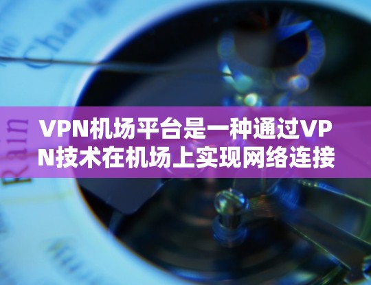 VPN机场平台是一种通过VPN技术在机场上实现网络连接的服务,旨在保护个人隐私和安全。以下是对VPN机场平台的详细介绍 VPN机场平台是一种通过VPN技术在机场上实现网络连接的服务,旨在保护个人隐私和安全。以下是对VPN机场平台的详细介绍
