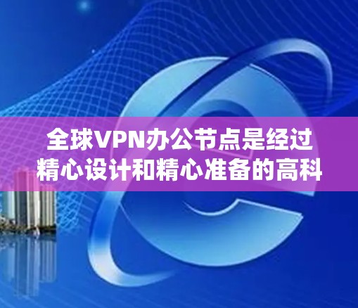 全球VPN办公节点是经过精心设计和精心准备的高科技设施,旨在为加密通信提供强大的网络环境。以下是对全球VPN办公节点的系统总结 全球VPN办公节点是经过精心设计和精心准备的高科技设施,旨在为加密通信提供强大的网络环境。以下是对全球VPN办公节点的系统总结