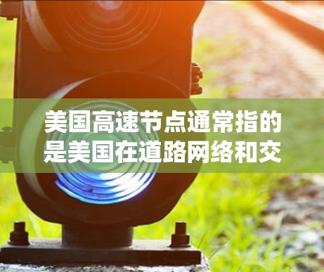 美国高速节点通常指的是美国在道路网络和交通系统中的重要节点,这些节点是连接多个城市和地区的关键点。以下是一些美国高速节点的概述 美国高速节点通常指的是美国在道路网络和交通系统中的重要节点,这些节点是连接多个城市和地区的关键点。以下是一些美国高速节点的概述
