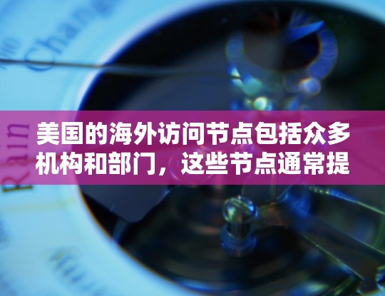 美国的海外访问节点包括众多机构和部门,这些节点通常提供国际访问服务,向其他国家和地区的公众和机构提供信息、服务和合作机会。以下是一些主要的美国海外访问节点 美国的海外访问节点包括众多机构和部门,这些节点通常提供国际访问服务,向其他国家和地区的公众和机构提供信息、服务和合作机会。以下是一些主要的美国海外访问节点