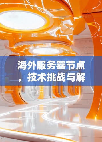 海外服务器节点,技术挑战与解决方案 海外服务器节点,技术挑战与解决方案