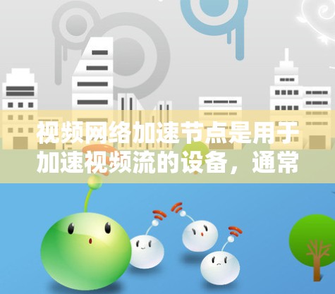 视频网络加速节点是用于加速视频流的设备,通常通过网络连接到目标服务器。以下是详细的步骤和注意事项 视频网络加速节点是用于加速视频流的设备,通常通过网络连接到目标服务器。以下是详细的步骤和注意事项