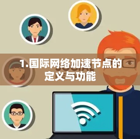 1.国际网络加速节点的定义与功能 1.国际网络加速节点的定义与功能
