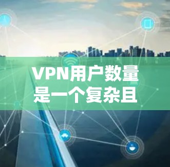 VPN用户数量是一个复杂且多维的问题,涉及经济、技术、网络安全等多个因素。以下是对VPN用户数量问题的详细分析和解答 VPN用户数量是一个复杂且多维的问题,涉及经济、技术、网络安全等多个因素。以下是对VPN用户数量问题的详细分析和解答