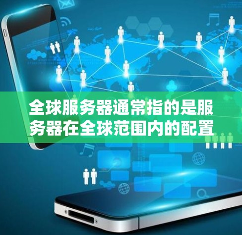 全球服务器通常指的是服务器在全球范围内的配置、管理或部署。如果您是想了解如何在不同的国家或地区配置服务器,或者需要管理多个服务器在全球范围内的环境,以下是一些可能的指导或步骤 全球服务器通常指的是服务器在全球范围内的配置、管理或部署。如果您是想了解如何在不同的国家或地区配置服务器,或者需要管理多个服务器在全球范围内的环境,以下是一些可能的指导或步骤