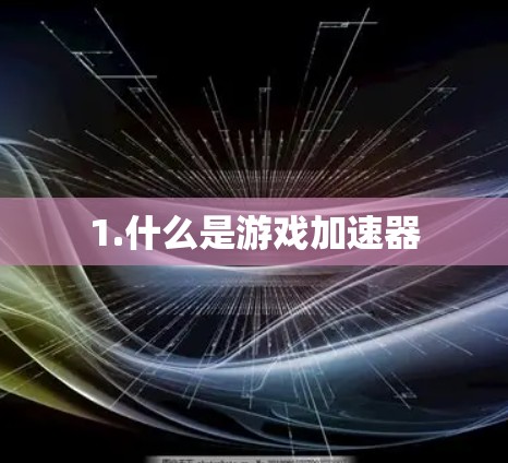 1.什么是游戏加速器 1.什么是游戏加速器