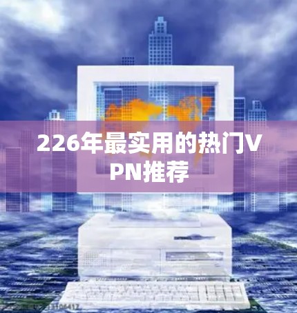 226年最实用的热门VPN推荐 226年最实用的热门VPN推荐