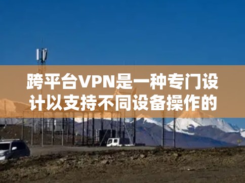 跨平台VPN是一种专门设计以支持不同设备操作的VPN服务,允许用户访问手机、电脑、平板等不同平台的网络服务,从而避免了数据传输过程中的中间人问题。以下是关于跨平台VPN的详细分析 跨平台VPN是一种专门设计以支持不同设备操作的VPN服务,允许用户访问手机、电脑、平板等不同平台的网络服务,从而避免了数据传输过程中的中间人问题。以下是关于跨平台VPN的详细分析