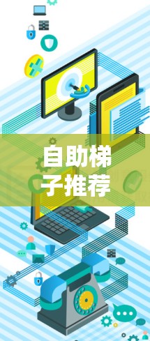 自助梯子推荐,配对实用、安全舒适的解决方案 自助梯子推荐,配对实用、安全舒适的解决方案