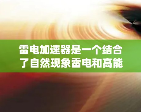 雷电加速器是一个结合了自然现象雷电和高能物理技术的创新装置,旨在通过加速 charged particles(如电子和离子)来实现特定的应用。以下是对雷电加速器的详细介绍 雷电加速器是一个结合了自然现象雷电和高能物理技术的创新装置,旨在通过加速 charged particles(如电子和离子)来实现特定的应用。以下是对雷电加速器的详细介绍