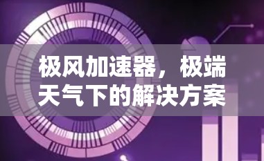极风加速器,极端天气下的解决方案 极风加速器,极端天气下的解决方案