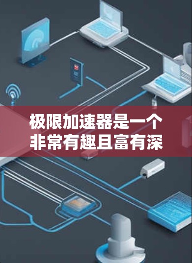 极限加速器是一个非常有趣且富有深意的概念,它涉及到科技、哲学和人类对自由的想象。以下是对这个概念的详细解释 极限加速器是一个非常有趣且富有深意的概念,它涉及到科技、哲学和人类对自由的想象。以下是对这个概念的详细解释