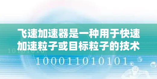 飞速加速器是一种用于快速加速粒子或目标粒子的技术,其具体应用和原理取决于设计和实现方式。以下是一些可能的解释和应用领域 飞速加速器是一种用于快速加速粒子或目标粒子的技术,其具体应用和原理取决于设计和实现方式。以下是一些可能的解释和应用领域