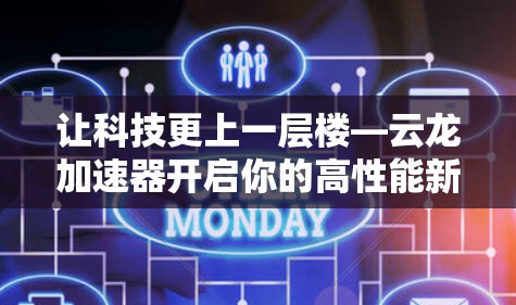 让科技更上一层楼—云龙加速器开启你的高性能新世界 让科技更上一层楼—云龙加速器开启你的高性能新世界