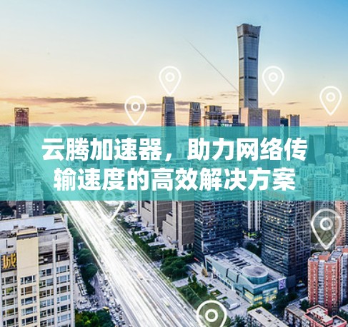 云腾加速器,助力网络传输速度的高效解决方案 云腾加速器,助力网络传输速度的高效解决方案