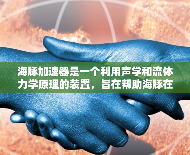 海豚加速器是一个利用声学和流体力学原理的装置,旨在帮助海豚在水中飞行时获得更快的速度。以下是对该项目的一些详细信息 海豚加速器是一个利用声学和流体力学原理的装置,旨在帮助海豚在水中飞行时获得更快的速度。以下是对该项目的一些详细信息