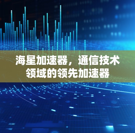 海星加速器,通信技术领域的领先加速器 海星加速器,通信技术领域的领先加速器