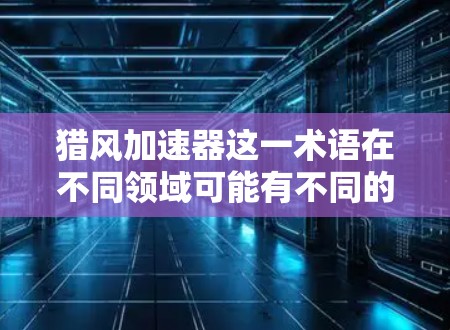 猎风加速器这一术语在不同领域可能有不同的含义,因此需要结合上下文来理解。以下是一些可能的解释 猎风加速器这一术语在不同领域可能有不同的含义,因此需要结合上下文来理解。以下是一些可能的解释