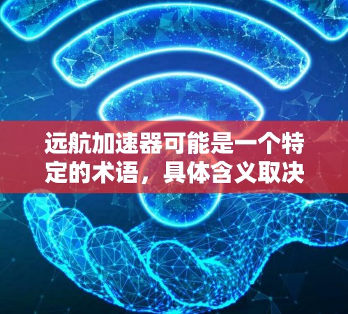 远航加速器可能是一个特定的术语,具体含义取决于上下文。以下是一些可能的解释 远航加速器可能是一个特定的术语,具体含义取决于上下文。以下是一些可能的解释