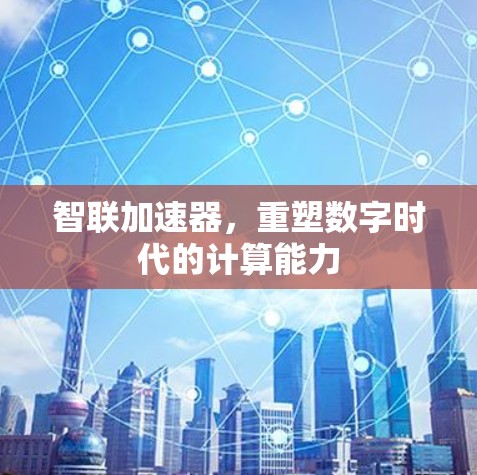 智联加速器,重塑数字时代的计算能力 智联加速器,重塑数字时代的计算能力