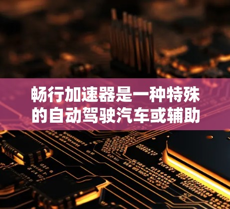 畅行加速器是一种特殊的自动驾驶汽车或辅助功能,旨在与其他车辆同步加速,提升车辆的驾驶性能和安全性。以下是对该技术的详细总结 畅行加速器是一种特殊的自动驾驶汽车或辅助功能,旨在与其他车辆同步加速,提升车辆的驾驶性能和安全性。以下是对该技术的详细总结