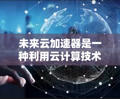 未来云加速器是一种利用云计算技术来加速文件传输或处理的设备或软件,旨在提升数据传输效率和性能。以下是关于未来云加速器的一些思考 未来云加速器是一种利用云计算技术来加速文件传输或处理的设备或软件,旨在提升数据传输效率和性能。以下是关于未来云加速器的一些思考