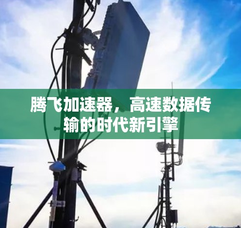 腾飞加速器,高速数据传输的时代新引擎 腾飞加速器,高速数据传输的时代新引擎