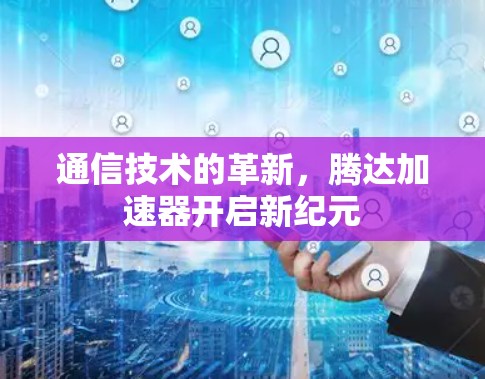 通信技术的革新,腾达加速器开启新纪元 通信技术的革新,腾达加速器开启新纪元