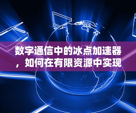 数字通信中的冰点加速器,如何在有限资源中实现高效通信 数字通信中的冰点加速器,如何在有限资源中实现高效通信