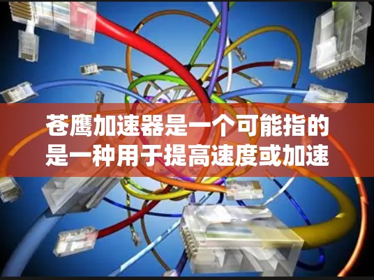 苍鹰加速器是一个可能指的是一种用于提高速度或加速的技术装置。它可能与飞行器加速、机械系统加速等有关。以下是对苍鹰加速器的详细解答 苍鹰加速器是一个可能指的是一种用于提高速度或加速的技术装置。它可能与飞行器加速、机械系统加速等有关。以下是对苍鹰加速器的详细解答