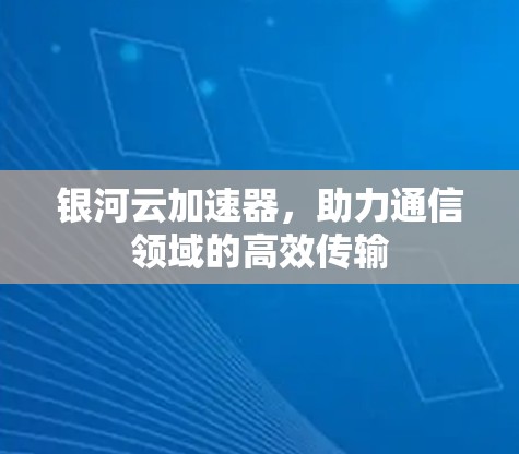 银河云加速器,助力通信领域的高效传输 银河云加速器,助力通信领域的高效传输