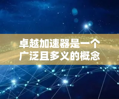 卓越加速器是一个广泛且多义的概念,具体含义可能因上下文而异。以下是一些可能的解释和应用 卓越加速器是一个广泛且多义的概念,具体含义可能因上下文而异。以下是一些可能的解释和应用