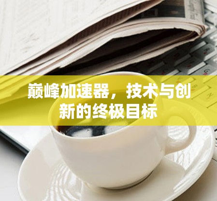 巅峰加速器,技术与创新的终极目标 巅峰加速器,技术与创新的终极目标