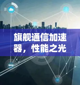 旗舰通信加速器,性能之光 旗舰通信加速器,性能之光
