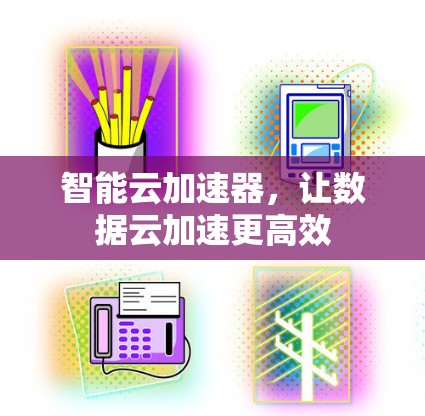 智能云加速器,让数据云加速更高效 智能云加速器,让数据云加速更高效